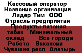 Кассовый оператор › Название организации ­ Лидер Тим, ООО › Отрасль предприятия ­ Продукты питания, табак › Минимальный оклад ­ 1 - Все города Работа » Вакансии   . Чувашия респ.,Алатырь г.